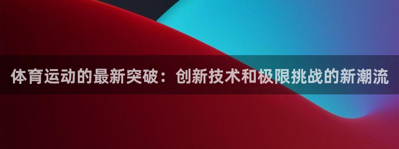 米兰体育靠谱吗：体育运动的最新突破：创新技术和极限挑战的新潮流